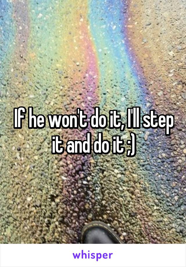 If he won't do it, I'll step it and do it ;)