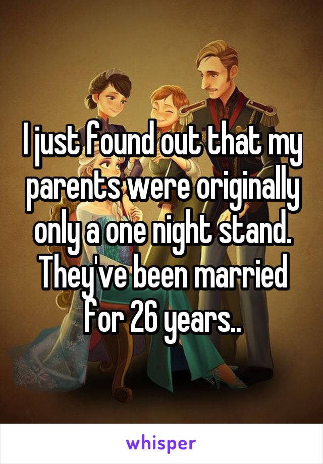 I just found out that my parents were originally only a one night stand. They've been married for 26 years..