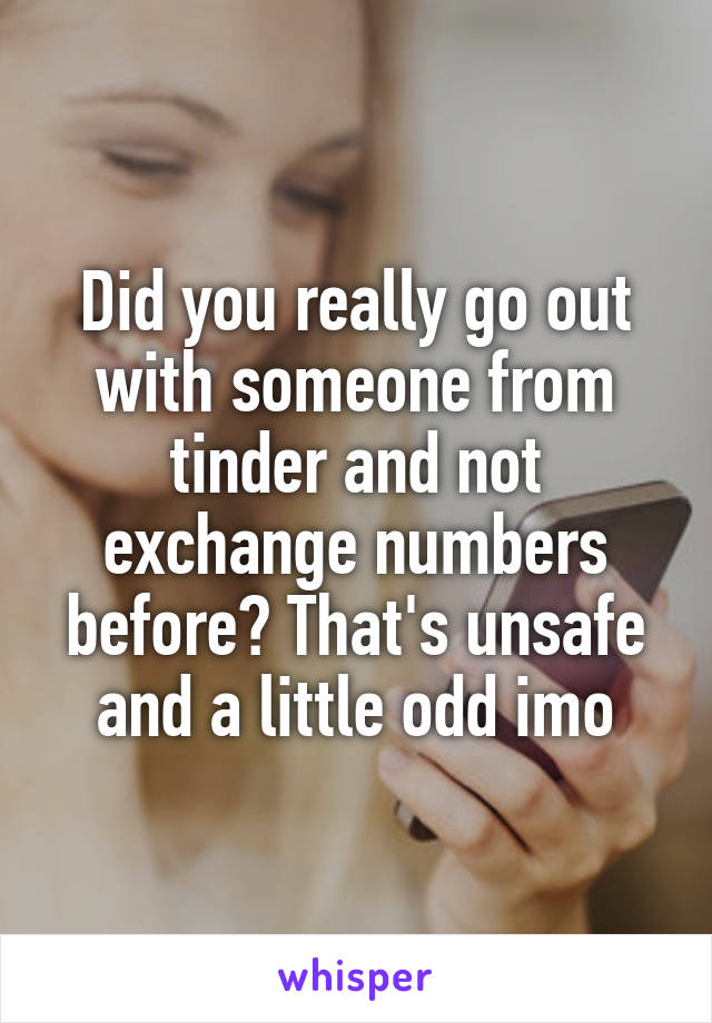 Did you really go out with someone from tinder and not exchange numbers before? That's unsafe and a little odd imo