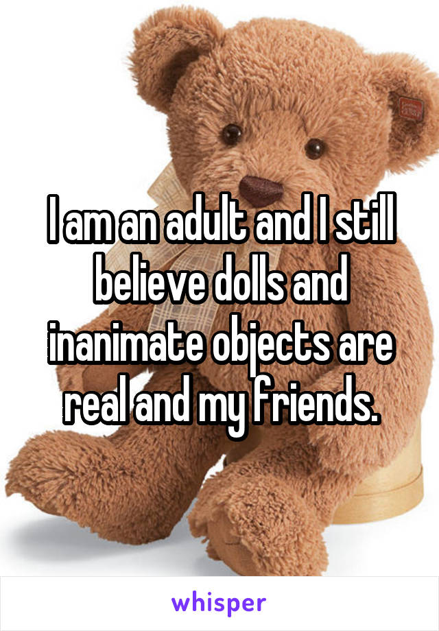 I am an adult and I still believe dolls and inanimate objects are real and my friends.
