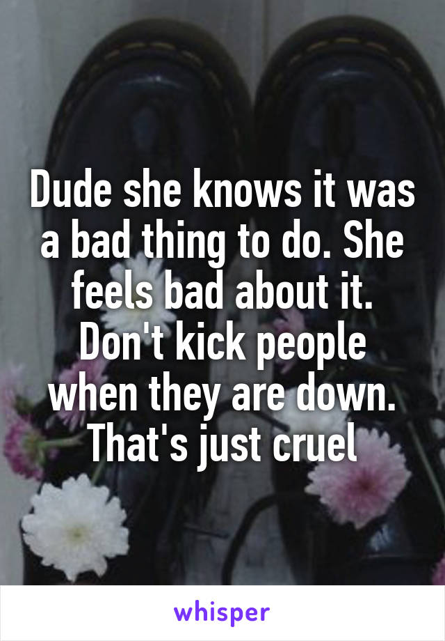 Dude she knows it was a bad thing to do. She feels bad about it. Don't kick people when they are down. That's just cruel