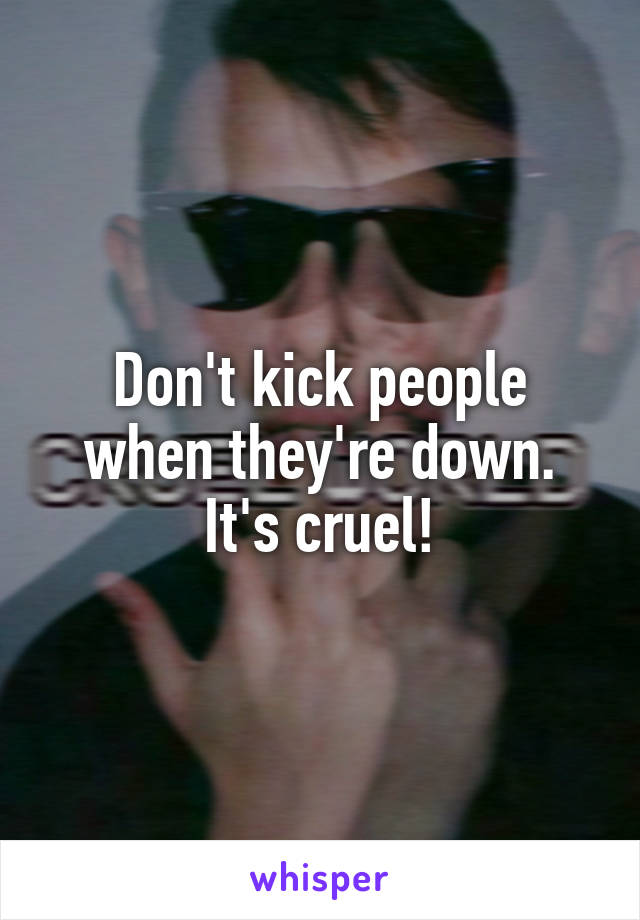 Don't kick people when they're down. It's cruel!