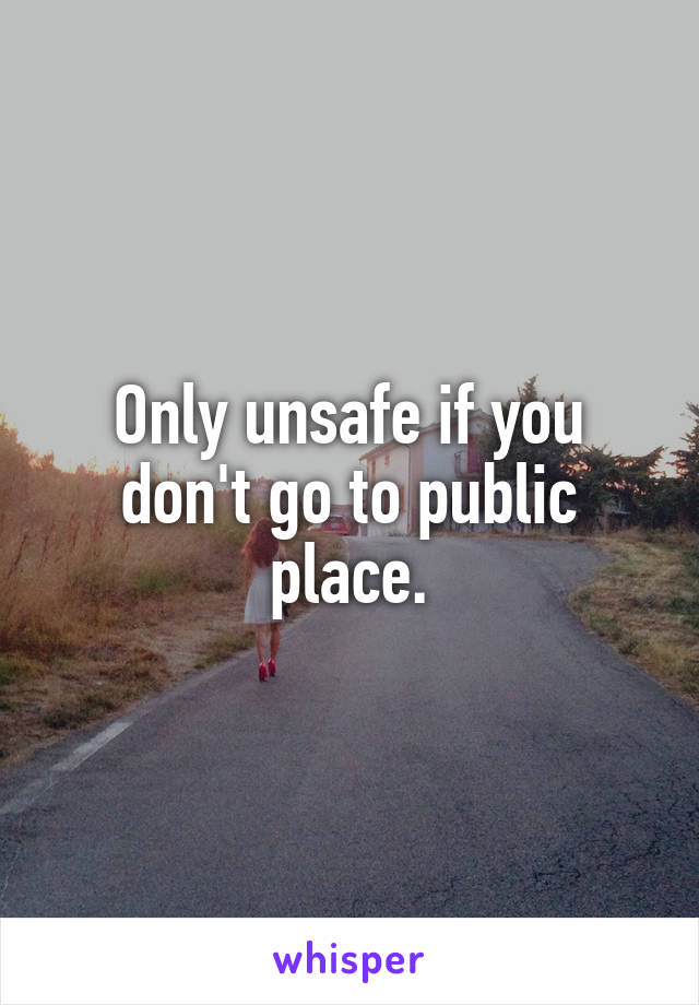 Only unsafe if you don't go to public place.
