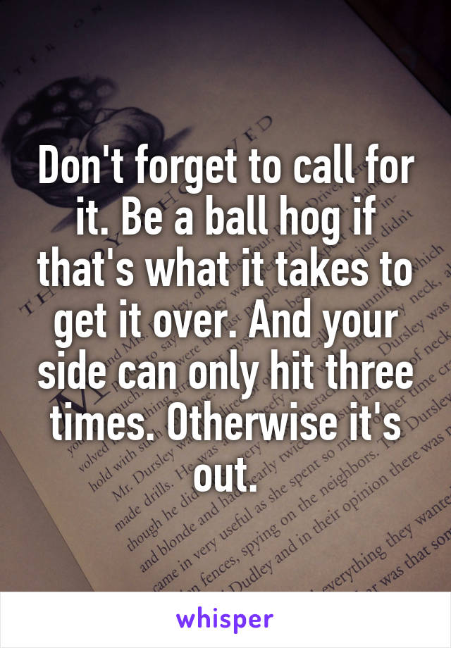 Don't forget to call for it. Be a ball hog if that's what it takes to get it over. And your side can only hit three times. Otherwise it's out.