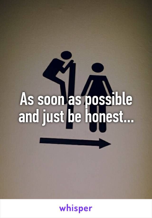 As soon as possible and just be honest...
