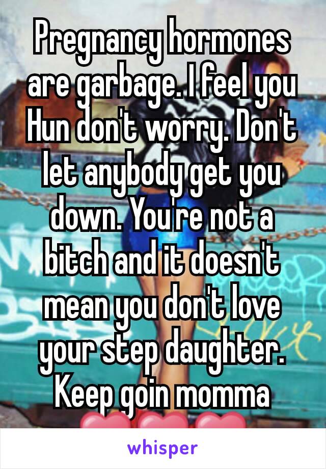 Pregnancy hormones are garbage. I feel you Hun don't worry. Don't let anybody get you down. You're not a bitch and it doesn't mean you don't love your step daughter. Keep goin momma ❤❤❤