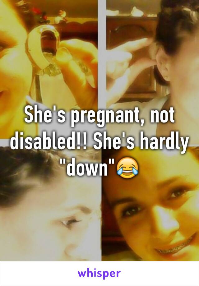 She's pregnant, not disabled!! She's hardly "down"😂