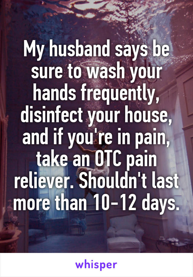 My husband says be sure to wash your hands frequently, disinfect your house, and if you're in pain, take an OTC pain reliever. Shouldn't last more than 10-12 days.

