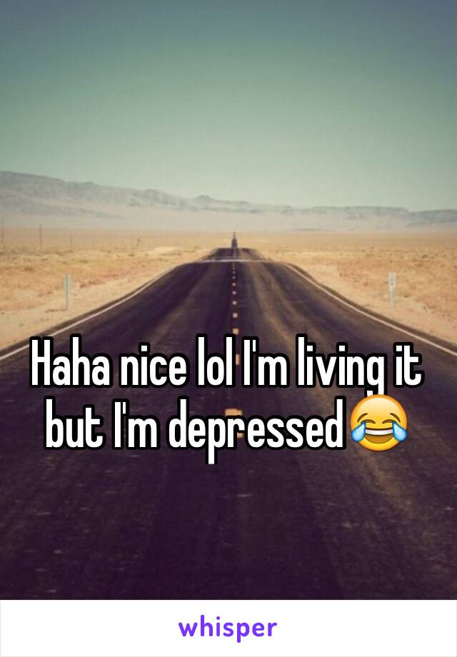 Haha nice lol I'm living it but I'm depressed😂