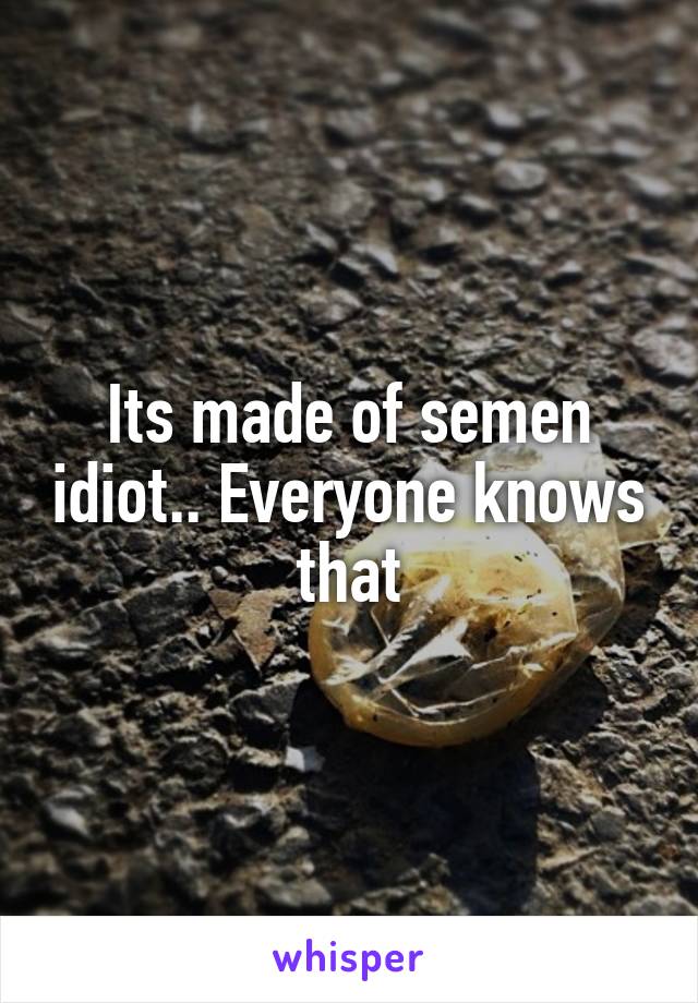 Its made of semen idiot.. Everyone knows that