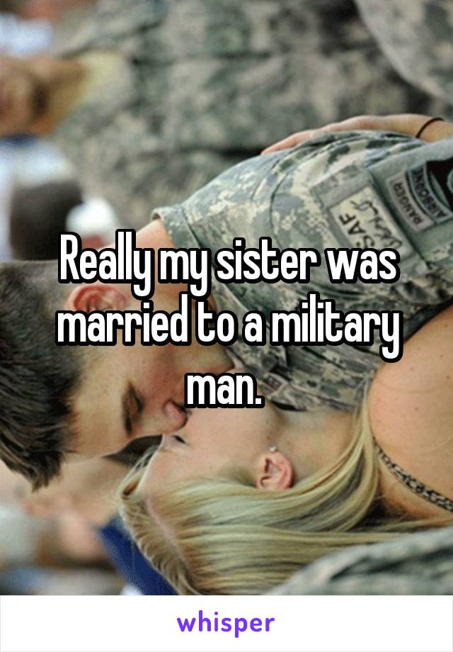 Really my sister was married to a military man. 