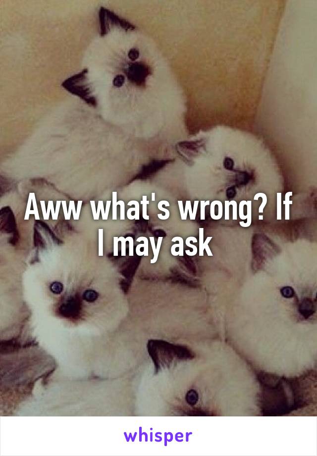 Aww what's wrong? If I may ask 