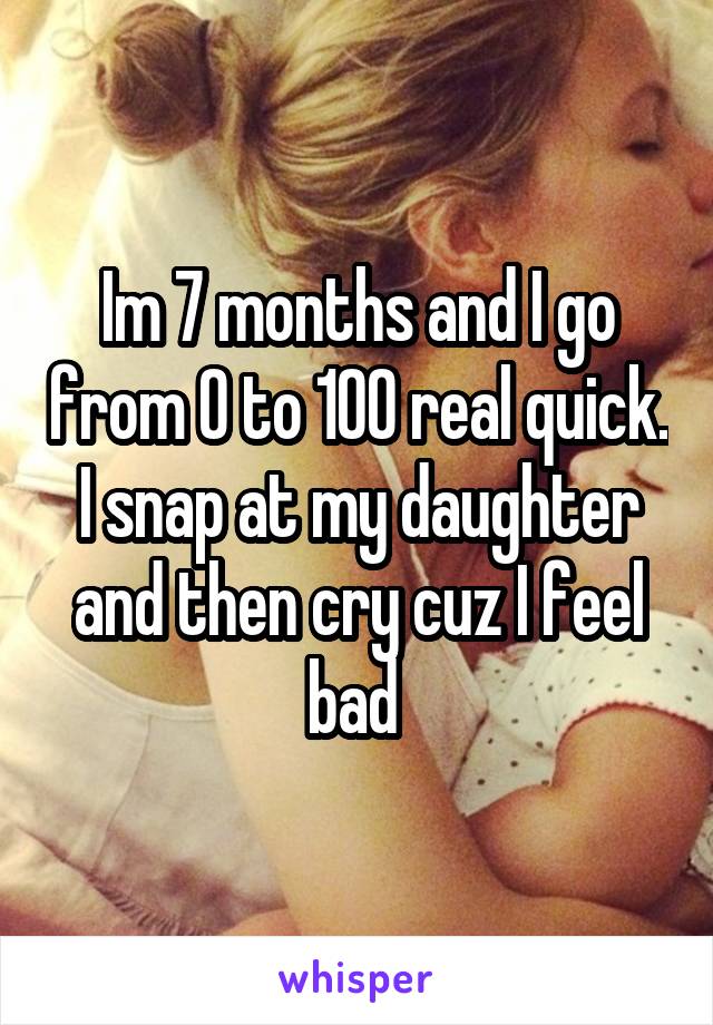 Im 7 months and I go from 0 to 100 real quick. I snap at my daughter and then cry cuz I feel bad 