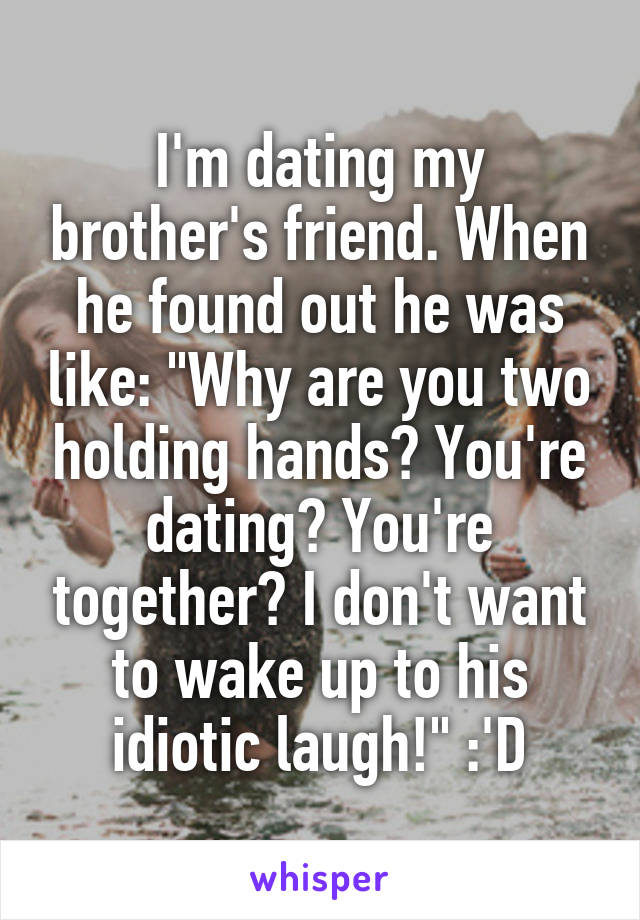 I'm dating my brother's friend. When he found out he was like: "Why are you two holding hands? You're dating? You're together? I don't want to wake up to his idiotic laugh!" :'D