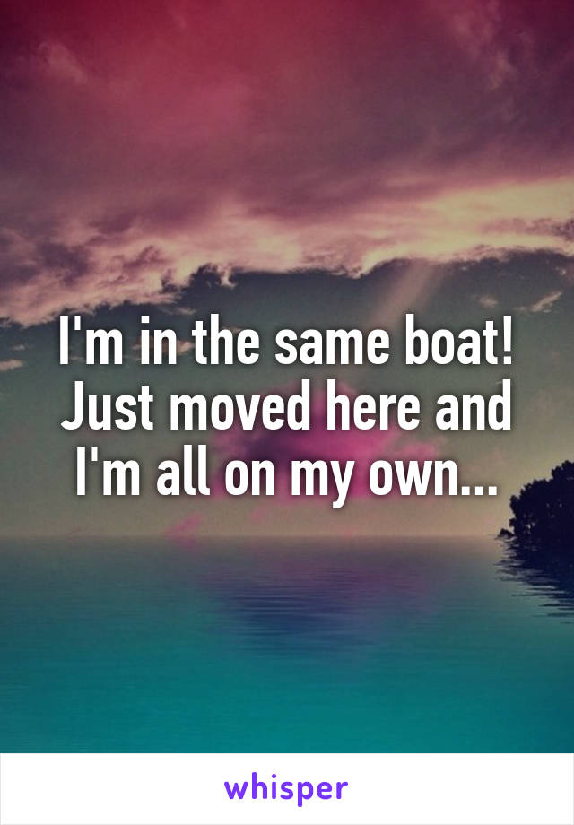 I'm in the same boat! Just moved here and I'm all on my own...