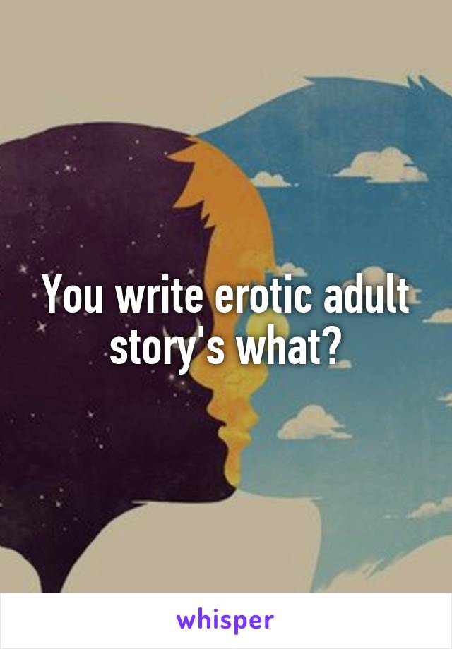 You write erotic adult story's what?