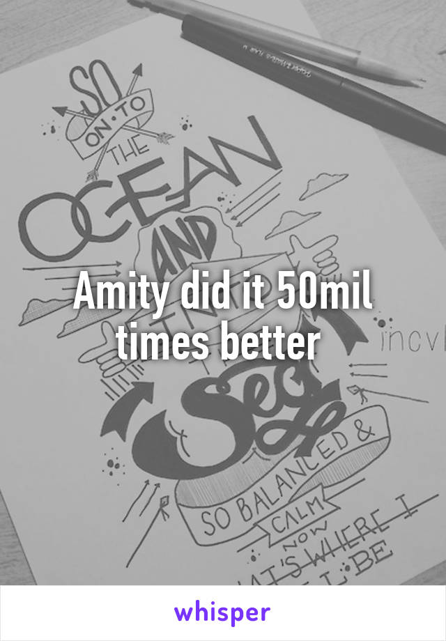 Amity did it 50mil times better 