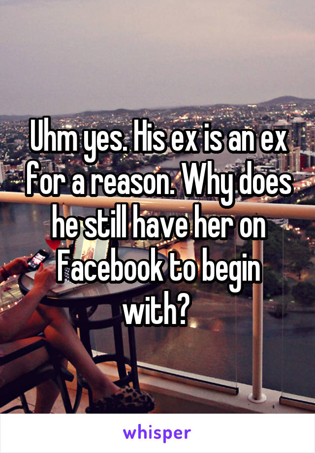 Uhm yes. His ex is an ex for a reason. Why does he still have her on Facebook to begin with? 