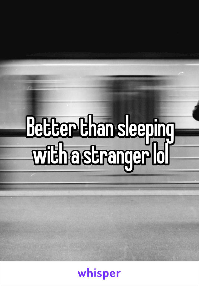 Better than sleeping with a stranger lol