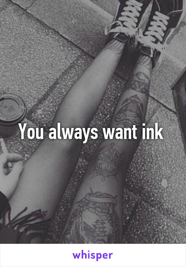 You always want ink 