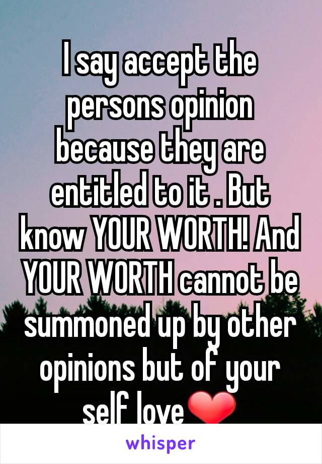 I say accept the persons opinion because they are entitled to it . But know YOUR WORTH! And YOUR WORTH cannot be summoned up by other opinions but of your self love❤