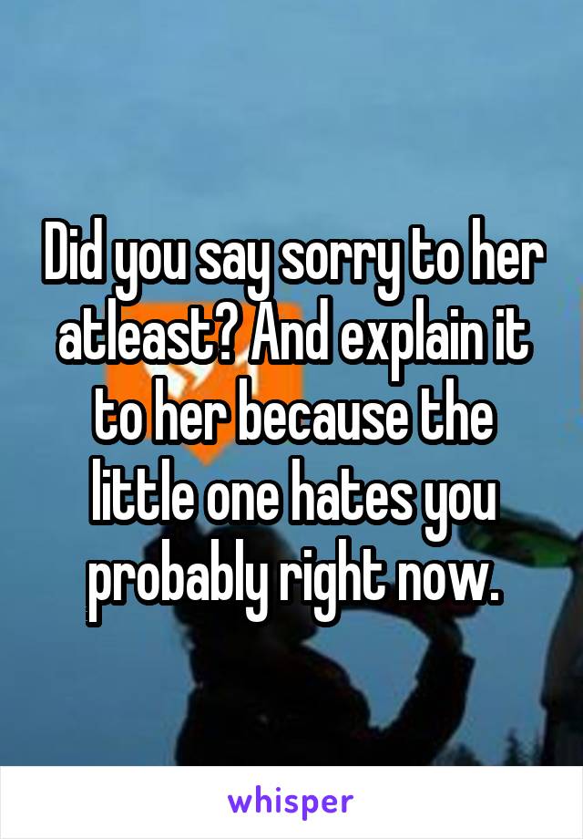 Did you say sorry to her atleast? And explain it to her because the little one hates you probably right now.