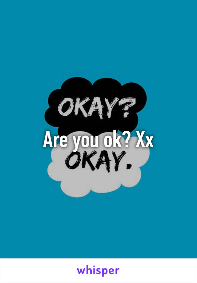 Are you ok? Xx