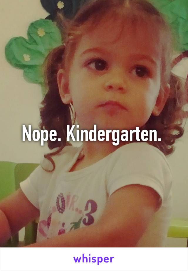 Nope. Kindergarten. 