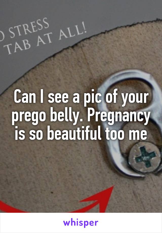 Can I see a pic of your prego belly. Pregnancy is so beautiful too me
