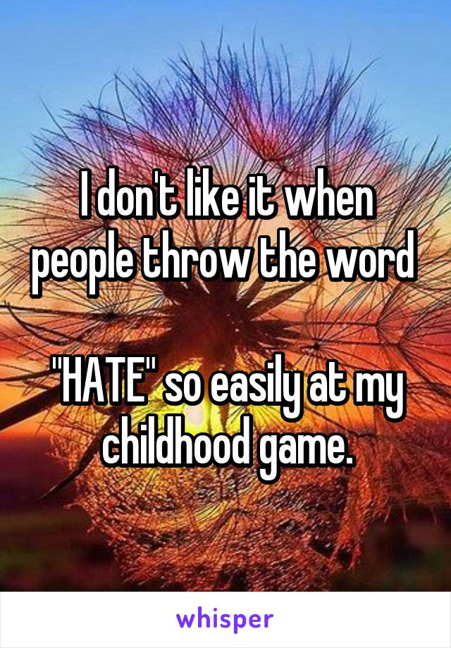 I don't like it when people throw the word 

"HATE" so easily at my childhood game.