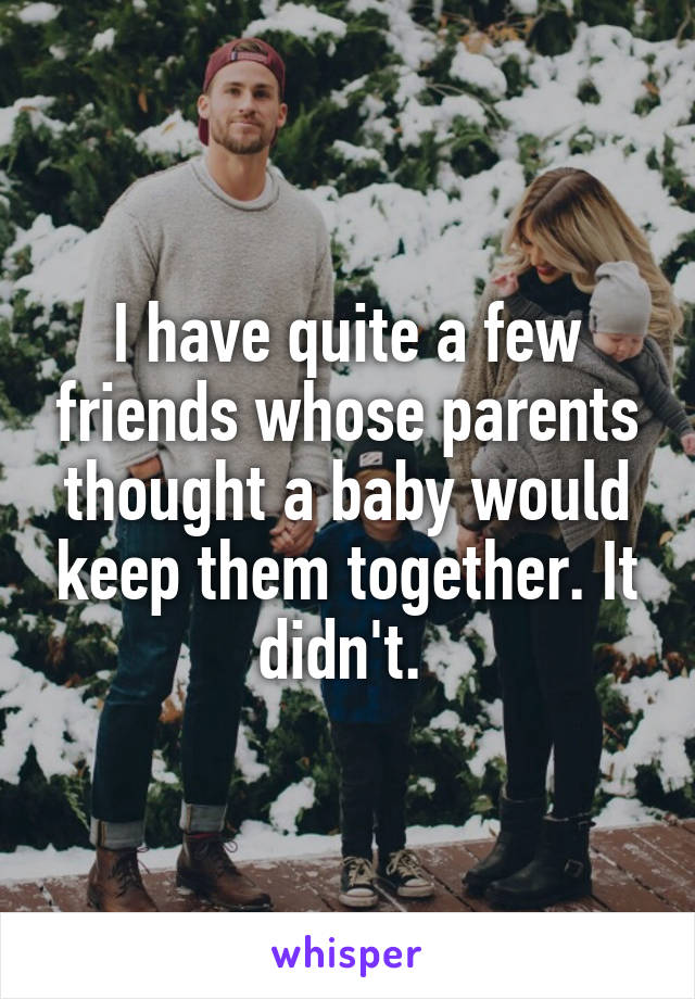 I have quite a few friends whose parents thought a baby would keep them together. It didn't. 