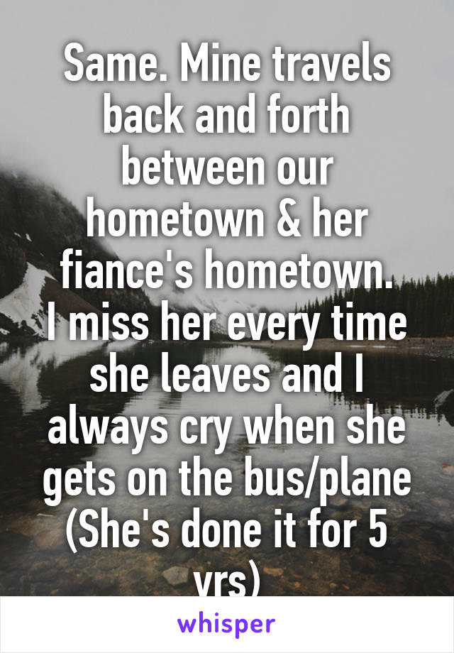 Same. Mine travels back and forth between our hometown & her fiance's hometown.
I miss her every time she leaves and I always cry when she gets on the bus/plane
(She's done it for 5 yrs)