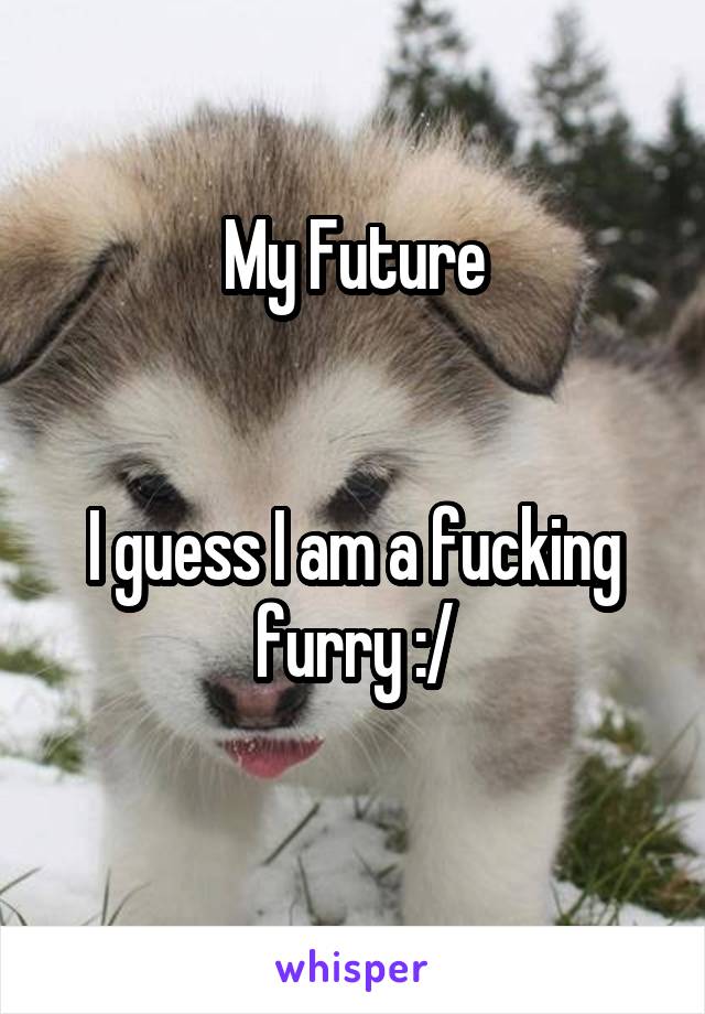 My Future


I guess I am a fucking furry :/
