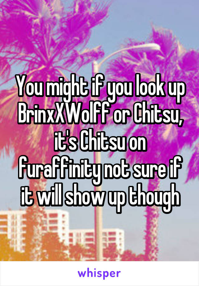 You might if you look up BrinxXWolff or Chitsu, it's Chitsu on furaffinity not sure if it will show up though