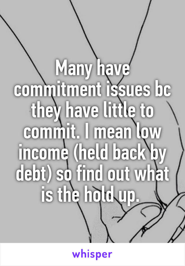 Many have commitment issues bc they have little to commit. I mean low income (held back by debt) so find out what is the hold up. 