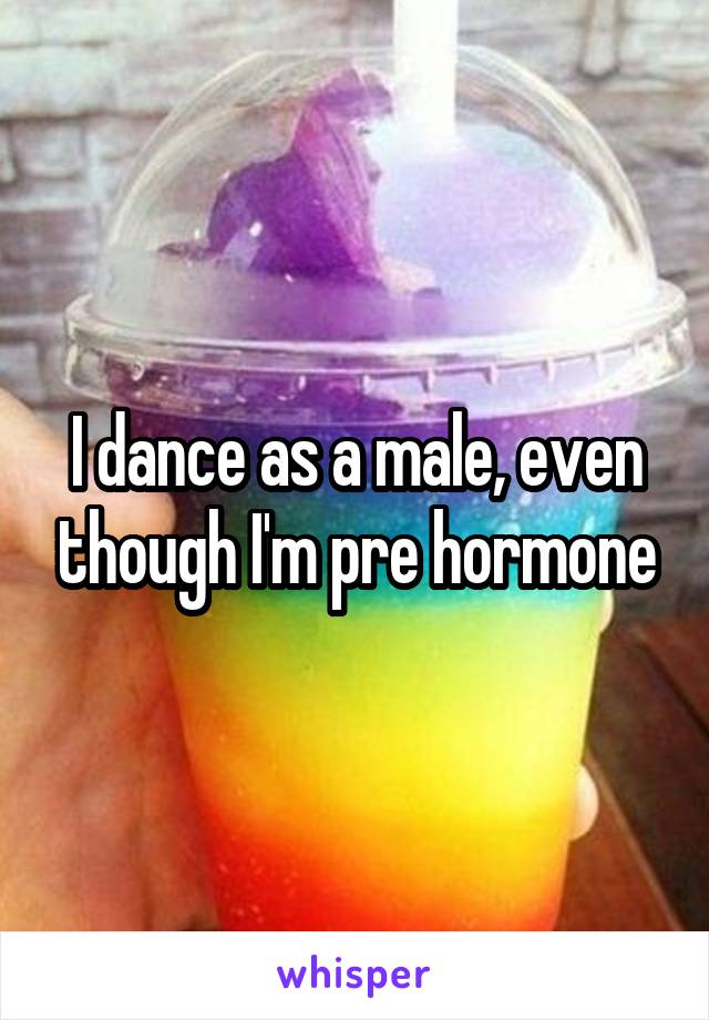 I dance as a male, even though I'm pre hormone