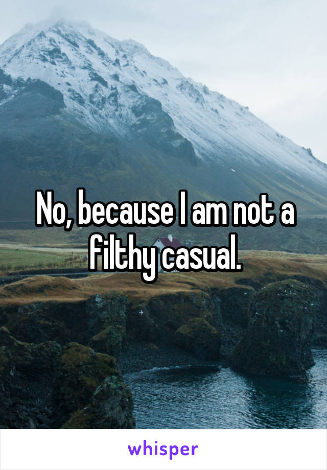 No, because I am not a filthy casual.