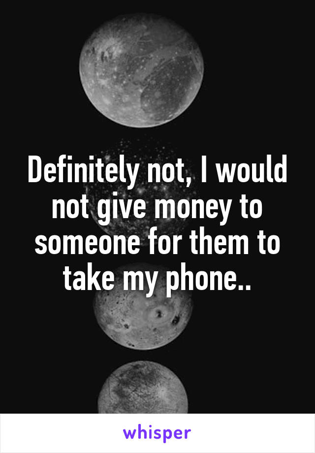 Definitely not, I would not give money to someone for them to take my phone..