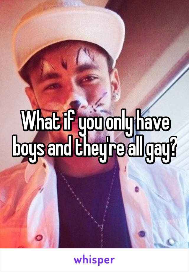 What if you only have boys and they're all gay?