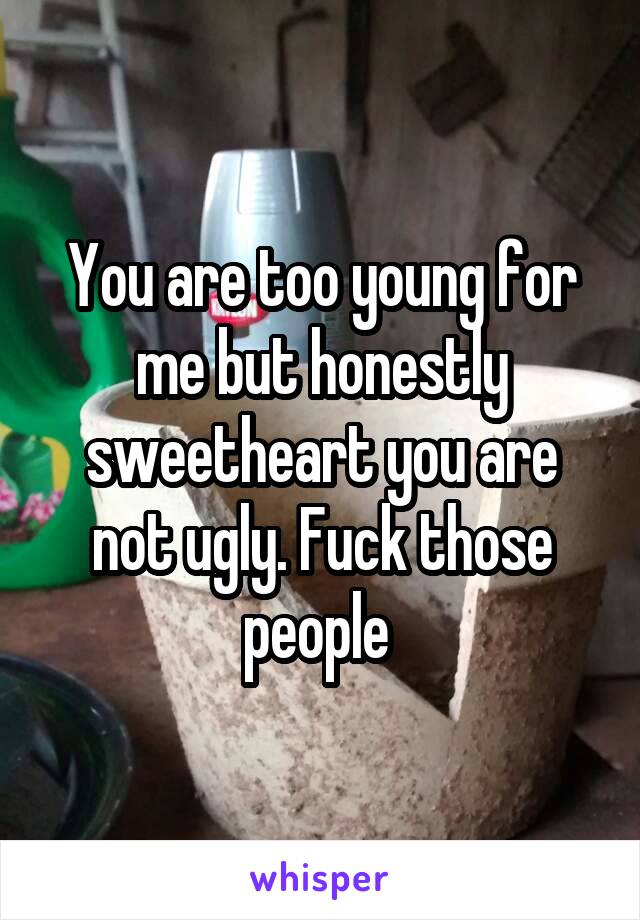 You are too young for me but honestly sweetheart you are not ugly. Fuck those people 
