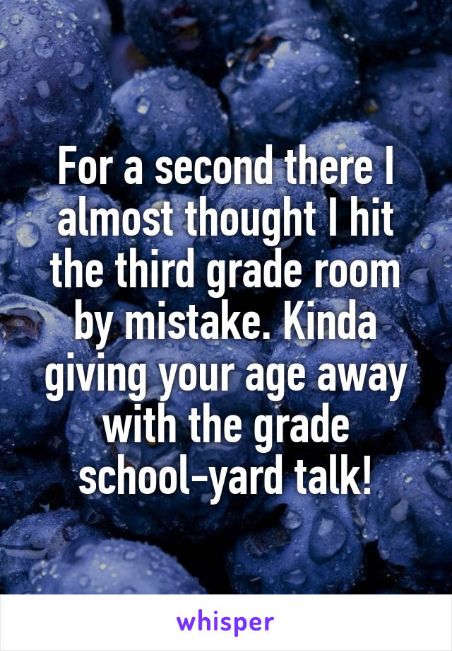 For a second there I almost thought I hit the third grade room by mistake. Kinda giving your age away with the grade school-yard talk!