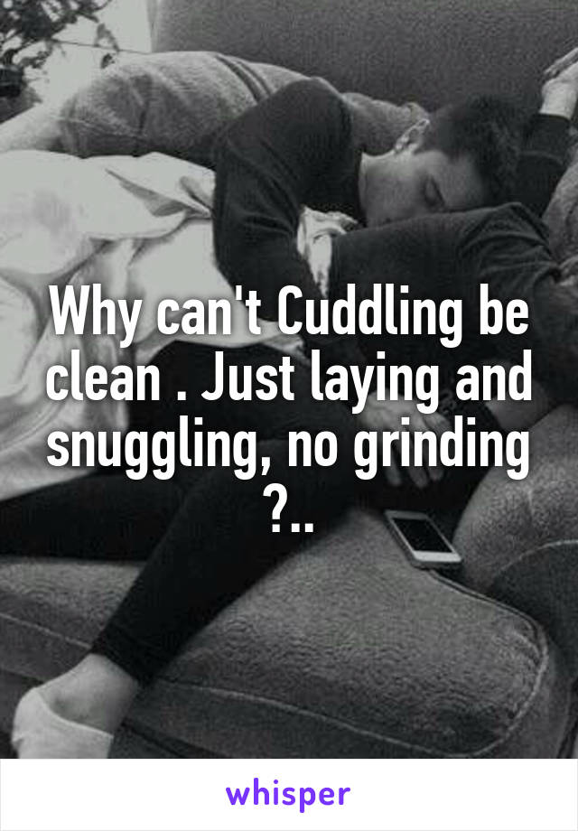 Why can't Cuddling be clean . Just laying and snuggling, no grinding ?..
