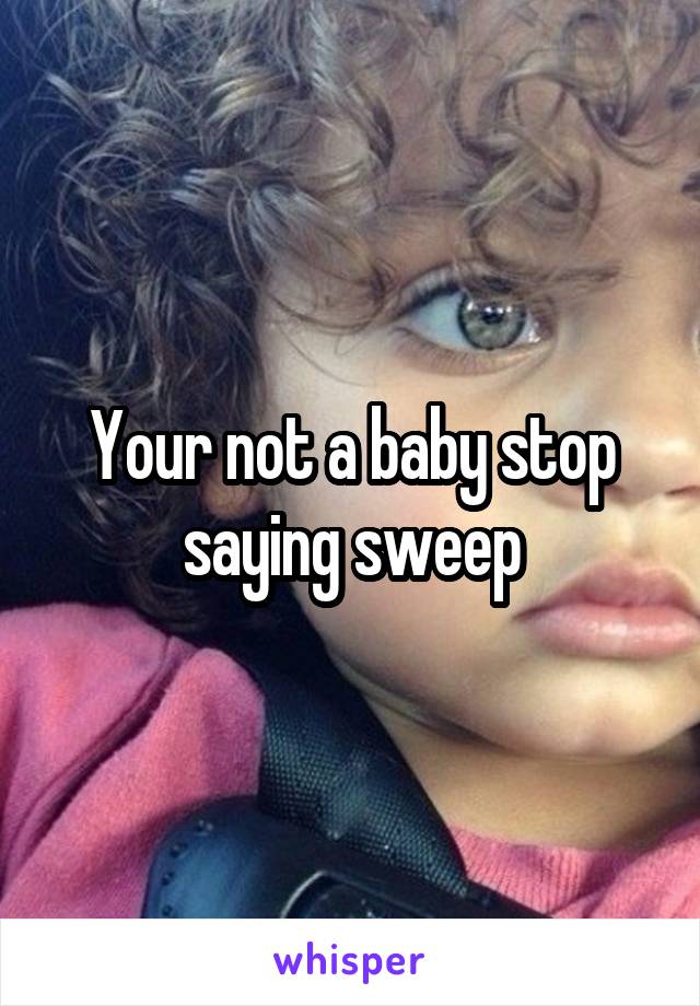 Your not a baby stop saying sweep