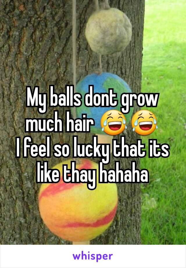 My balls dont grow much hair 😂😂
I feel so lucky that its like thay hahaha