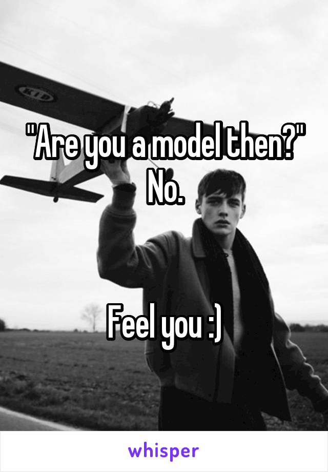 "Are you a model then?" No.


Feel you :)
