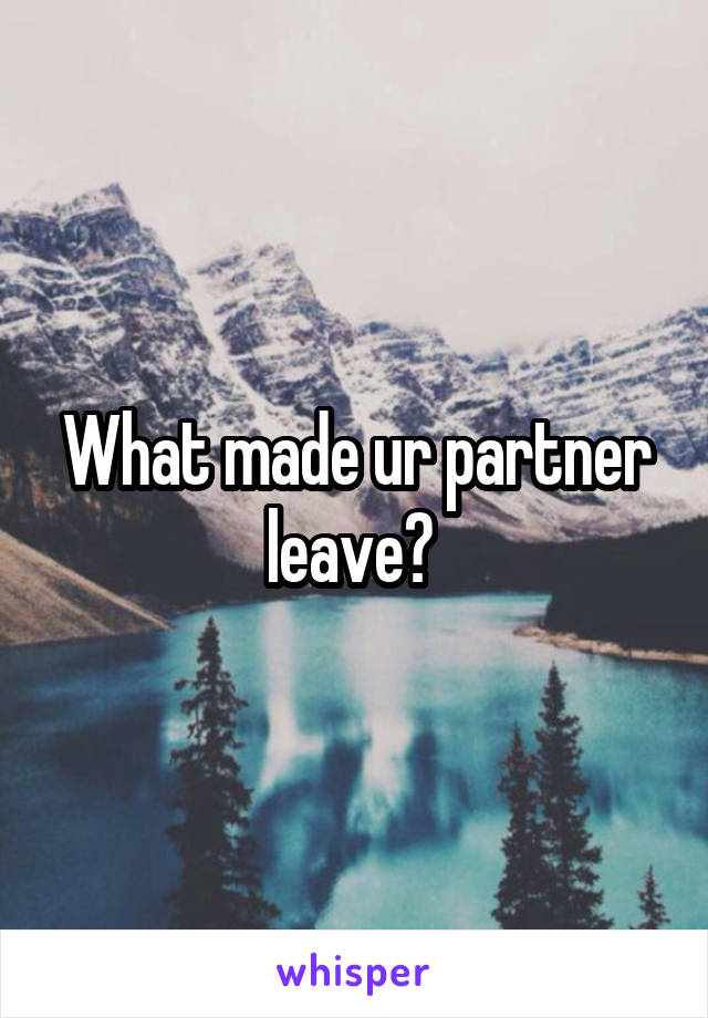 What made ur partner leave? 