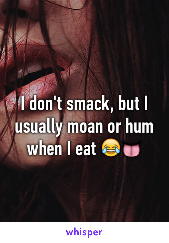 I don't smack, but I usually moan or hum when I eat 😂👅