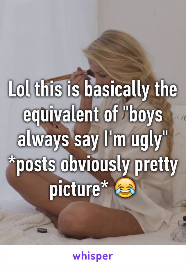 Lol this is basically the equivalent of "boys always say I'm ugly" *posts obviously pretty picture* 😂