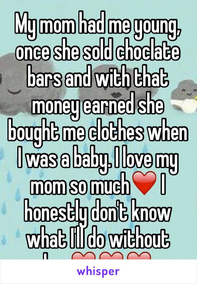 My mom had me young, once she sold choclate bars and with that money earned she bought me clothes when I was a baby. I love my mom so much❤️ I honestly don't know what I'll do without her❤️❤️❤️ 