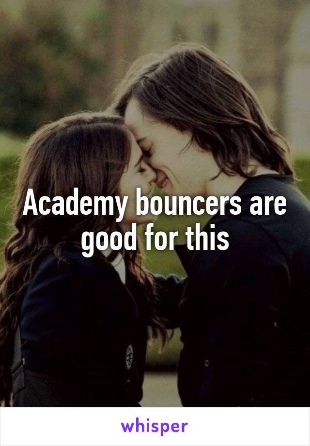 Academy bouncers are good for this